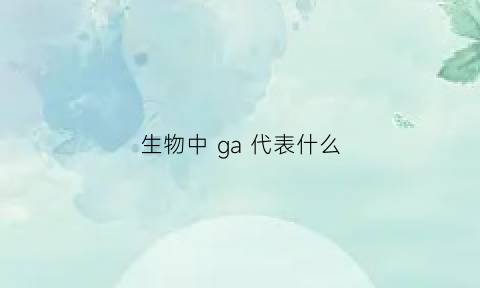 生物中ga代表什么(生物中agct)